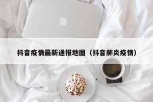 抖音疫情最新通报地图（抖音肺炎疫情）