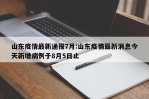 山东疫情最新通报7月:山东疫情最新消息今天新增病例于8月5日止
