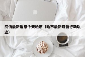 疫情最新消息今天哈市（哈市最新疫情行动轨迹）
