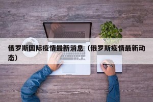 俄罗斯国际疫情最新消息（俄罗斯疫情最新动态）
