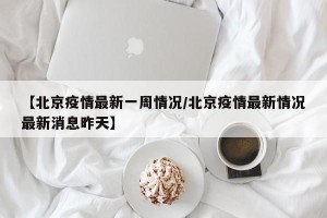 【北京疫情最新一周情况/北京疫情最新情况最新消息昨天】