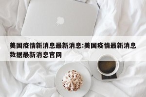美国疫情新消息最新消息:美国疫情最新消息数据最新消息官网