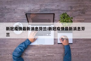 新冠疫情最新消息芬兰:新冠疫情最新消息芬兰