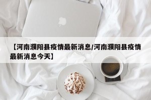 【河南濮阳县疫情最新消息/河南濮阳县疫情最新消息今天】