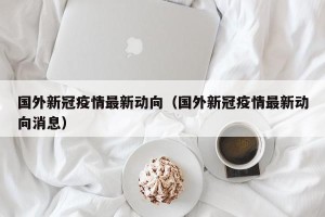 国外新冠疫情最新动向（国外新冠疫情最新动向消息）