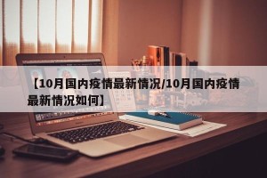 【10月国内疫情最新情况/10月国内疫情最新情况如何】