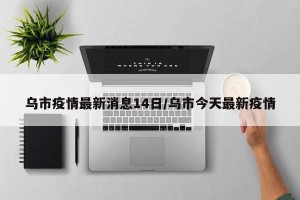 乌市疫情最新消息14日/乌市今天最新疫情