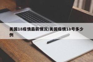 美国18疫情最新情况/美国疫情18号多少例
