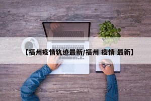 【福州疫情轨迹最新/福州 疫情 最新】