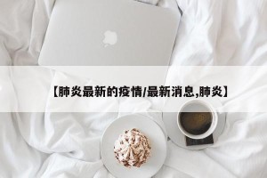 【肺炎最新的疫情/最新消息,肺炎】