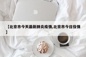 【北京市今天最新肺炎疫情,北京市今日役情】