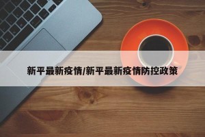 新平最新疫情/新平最新疫情防控政策