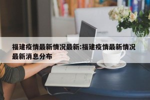 福建疫情最新情况最新:福建疫情最新情况 最新消息分布