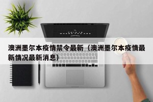 澳洲墨尔本疫情禁令最新（澳洲墨尔本疫情最新情况最新消息）