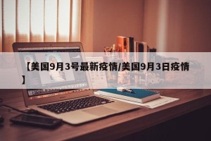 【美国9月3号最新疫情/美国9月3日疫情】