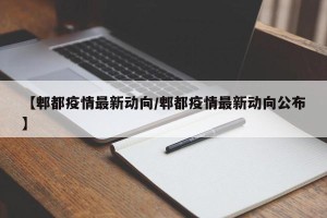 【郫都疫情最新动向/郫都疫情最新动向公布】