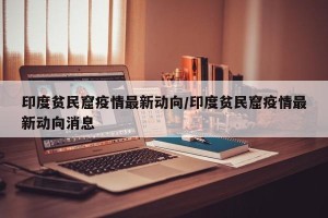 印度贫民窟疫情最新动向/印度贫民窟疫情最新动向消息