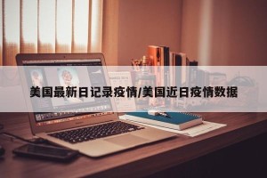 美国最新日记录疫情/美国近日疫情数据