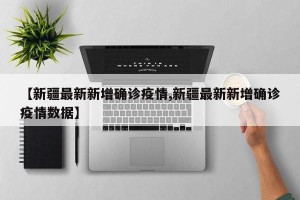 【新疆最新新增确诊疫情,新疆最新新增确诊疫情数据】