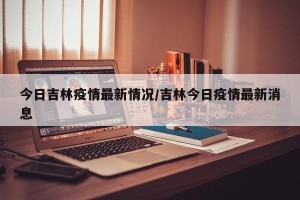 今日吉林疫情最新情况/吉林今日疫情最新消息