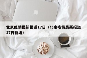 北京疫情最新报道17日（北京疫情最新报道17日新增）