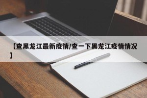 【查黑龙江最新疫情/查一下黑龙江疫情情况】
