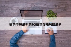疫情等级最新情况/疫情等级风险最新