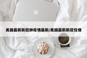 美国最新新冠肺疫情最新/美国最新新冠役情
