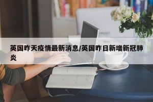 英国昨天疫情最新消息/英国昨日新增新冠肺炎