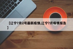 【辽宁7月2号最新疫情,辽宁7月疫情报告】