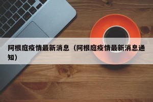 阿根庭疫情最新消息（阿根庭疫情最新消息通知）