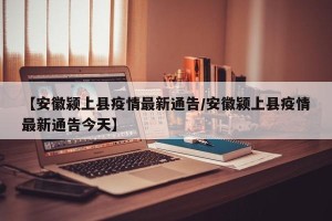 【安徽颍上县疫情最新通告/安徽颍上县疫情最新通告今天】