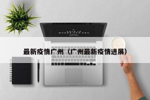 最新疫情广州（广州最新疫情进展）