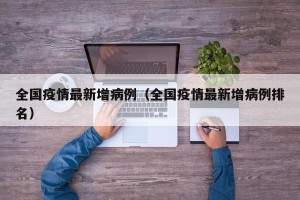 全国疫情最新增病例（全国疫情最新增病例排名）