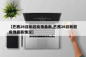 【巴西26日新冠疫情最新,巴西26日新冠疫情最新情况】