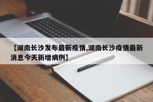 【湖南长沙发布最新疫情,湖南长沙疫情最新消息今天新增病例】