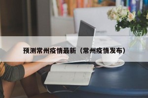 预测常州疫情最新（常州疫情发布）