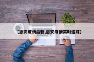 【惠安疫情最新,惠安疫情实时追踪】