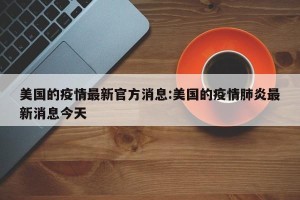 美国的疫情最新官方消息:美国的疫情肺炎最新消息今天