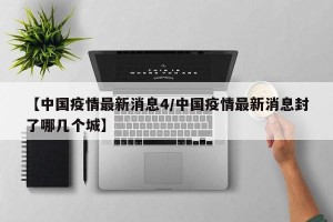 【中国疫情最新消息4/中国疫情最新消息封了哪几个城】