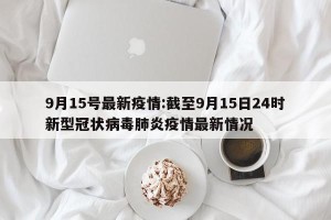 9月15号最新疫情:截至9月15日24时新型冠状病毒肺炎疫情最新情况