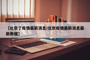 【北京了疫情最新消息/北京疫情最新消息最新数据】