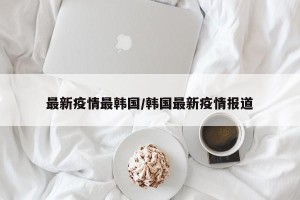 最新疫情最韩国/韩国最新疫情报道