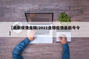 【最新疫情盘锦/2021盘锦疫情最新号令】