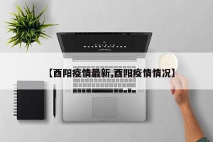 【酉阳疫情最新,酉阳疫情情况】