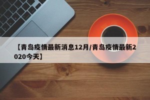 【青岛疫情最新消息12月/青岛疫情最新2020今天】