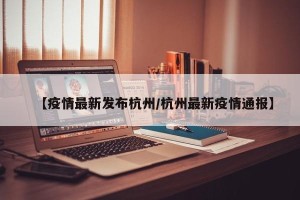 【疫情最新发布杭州/杭州最新疫情通报】