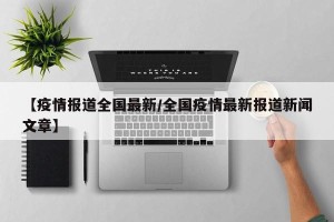 【疫情报道全国最新/全国疫情最新报道新闻文章】