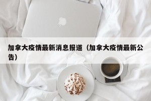 加拿大疫情最新消息报道（加拿大疫情最新公告）
