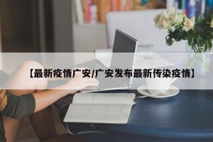 【最新疫情广安/广安发布最新传染疫情】